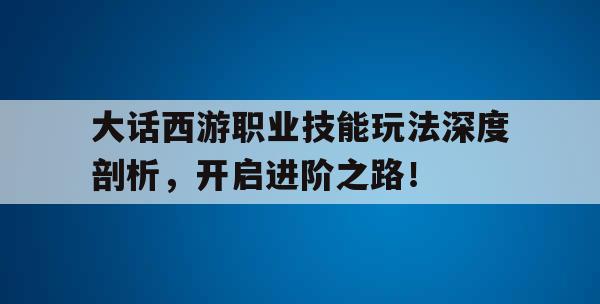 大話西游職業(yè)技能玩法深度剖析，開啟進階之路！