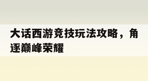 大話西游競技玩法攻略，角逐巔峰榮耀