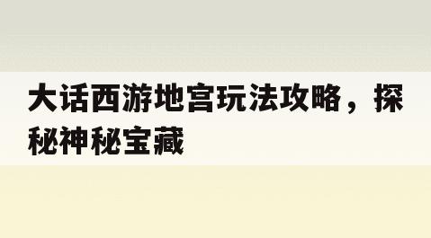 大話西游地宮玩法攻略，探秘神秘寶藏